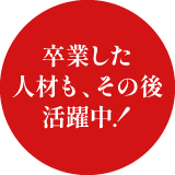 卒業した人材も、その後活躍中!